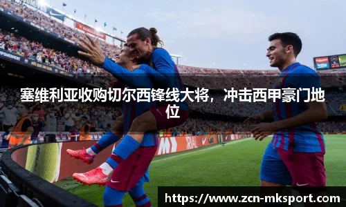 塞维利亚收购切尔西锋线大将,冲击西甲豪门地位