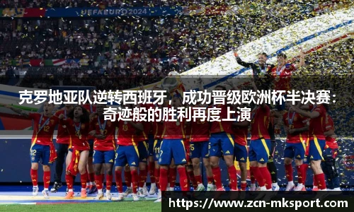克罗地亚队逆转西班牙,成功晋级欧洲杯半决赛:奇迹般的胜利再度上演