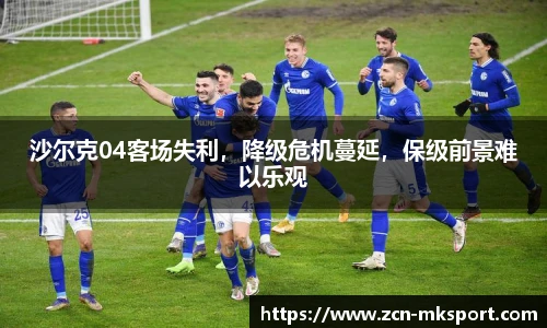 沙尔克04客场失利,降级危机蔓延,保级前景难以乐观