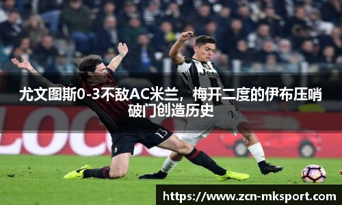 尤文图斯0-3不敌AC米兰,梅开二度的伊布压哨破门创造历史