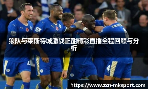 狼队与莱斯特城激战正酣精彩直播全程回顾与分析
