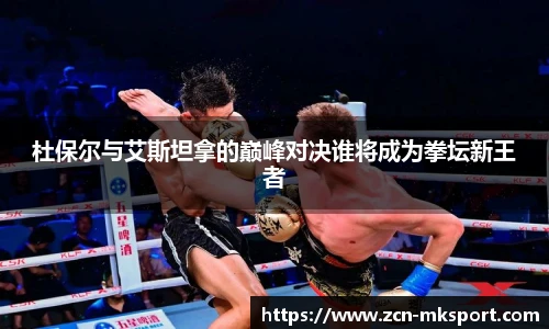 杜保尔与艾斯坦拿的巅峰对决谁将成为拳坛新王者
