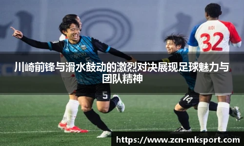 川崎前锋与滑水鼓动的激烈对决展现足球魅力与团队精神