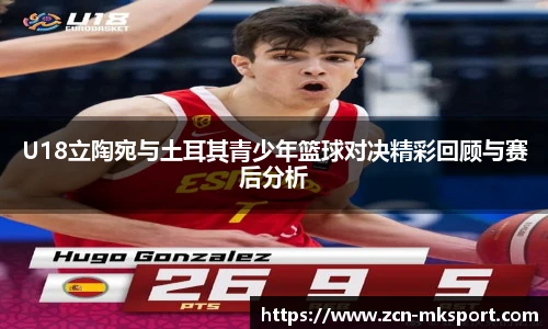 U18立陶宛与土耳其青少年篮球对决精彩回顾与赛后分析