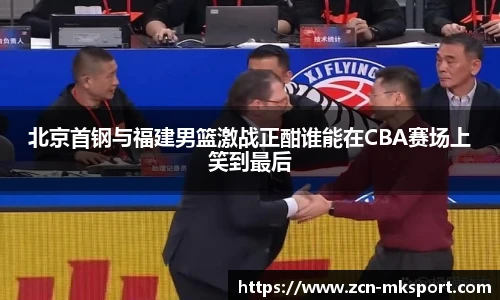 北京首钢与福建男篮激战正酣谁能在CBA赛场上笑到最后