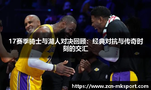 17赛季骑士与湖人对决回顾:经典对抗与传奇时刻的交汇