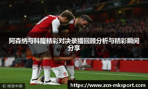 阿森纳与科隆精彩对决录播回顾分析与精彩瞬间分享
