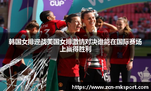 韩国女排迎战美国女排激情对决谁能在国际赛场上赢得胜利