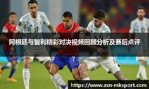 阿根廷与智利精彩对决视频回顾分析及赛后点评